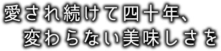 愛され続けて四十年、変わらない美味しさを