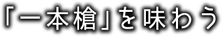 「一本槍」を味わう